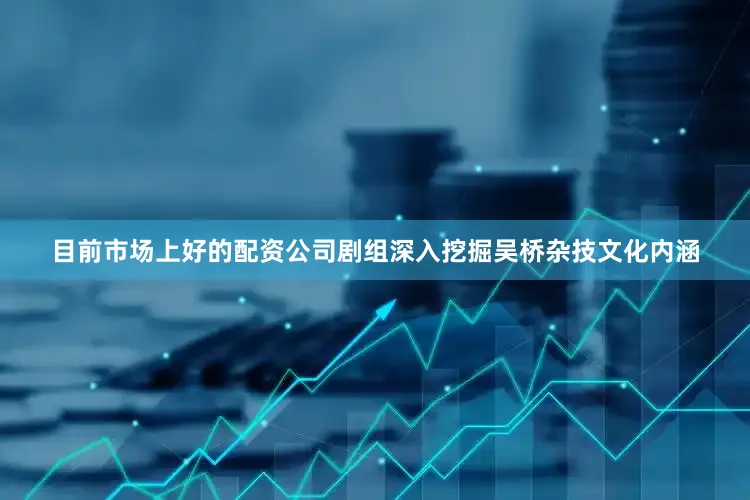 目前市场上好的配资公司剧组深入挖掘吴桥杂技文化内涵