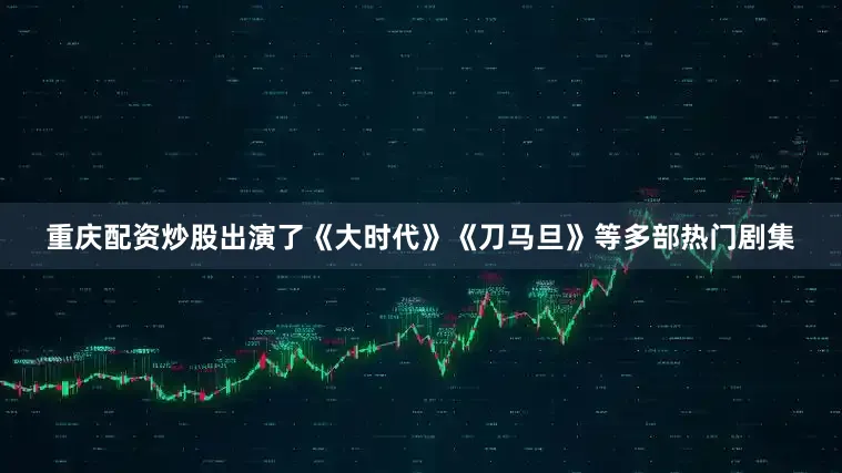 重庆配资炒股出演了《大时代》《刀马旦》等多部热门剧集