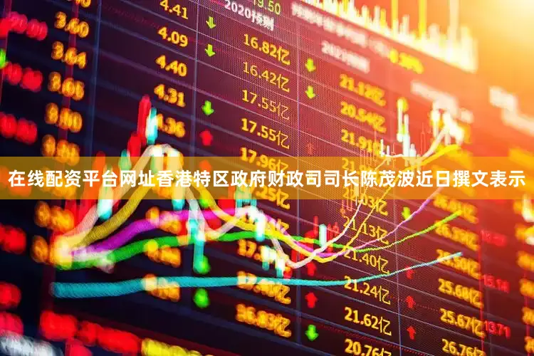 在线配资平台网址香港特区政府财政司司长陈茂波近日撰文表示