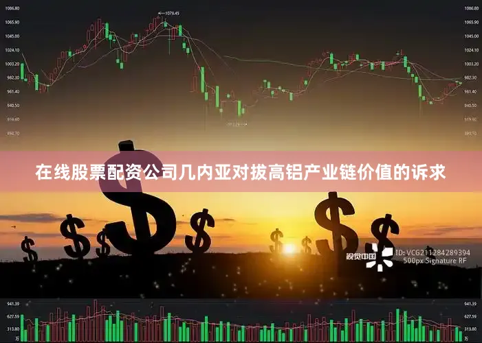 在线股票配资公司几内亚对拔高铝产业链价值的诉求