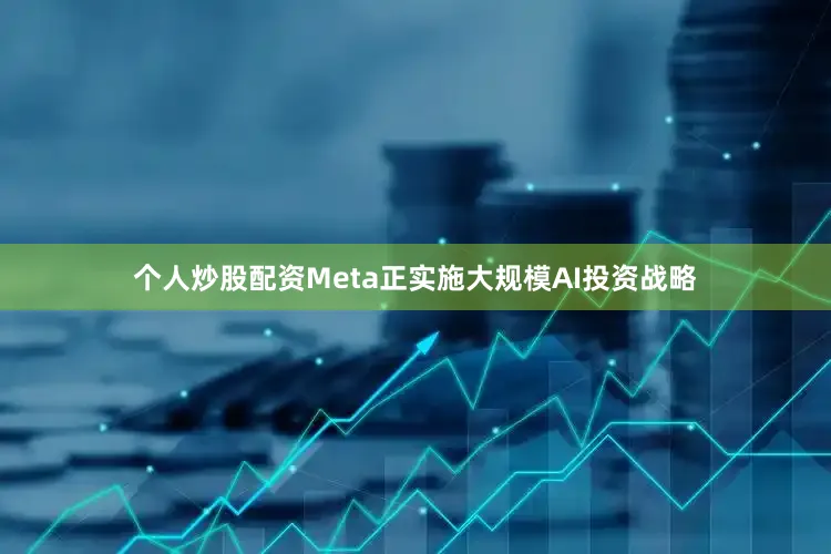 个人炒股配资Meta正实施大规模AI投资战略