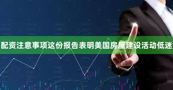 配资注意事项　　这份报告表明美国房屋建设活动低迷