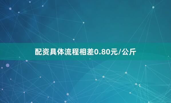 配资具体流程相差0.80元/公斤