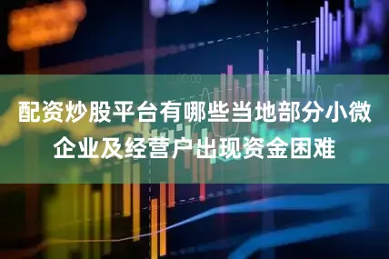 配资炒股平台有哪些当地部分小微企业及经营户出现资金困难