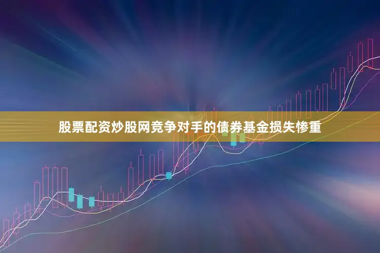 股票配资炒股网竞争对手的债券基金损失惨重