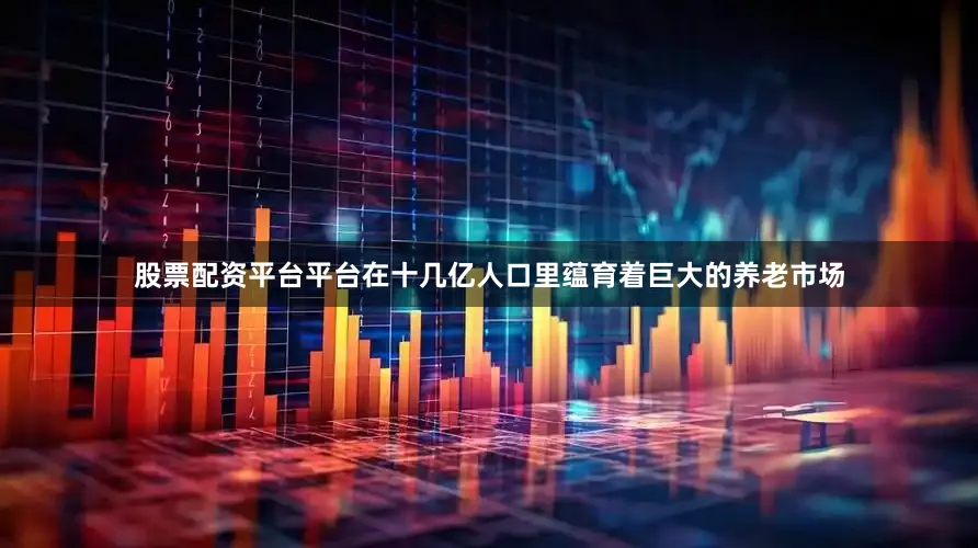 股票配资平台平台在十几亿人口里蕴育着巨大的养老市场