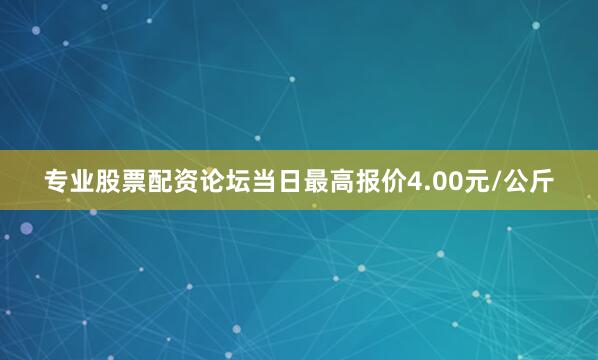 专业股票配资论坛当日最高报价4.00元/公斤