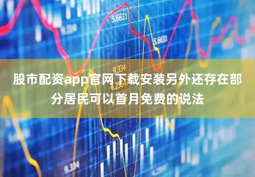 股市配资app官网下载安装另外还存在部分居民可以首月免费的说法