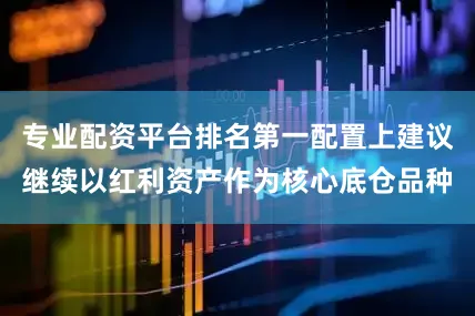 专业配资平台排名第一配置上建议继续以红利资产作为核心底仓品种