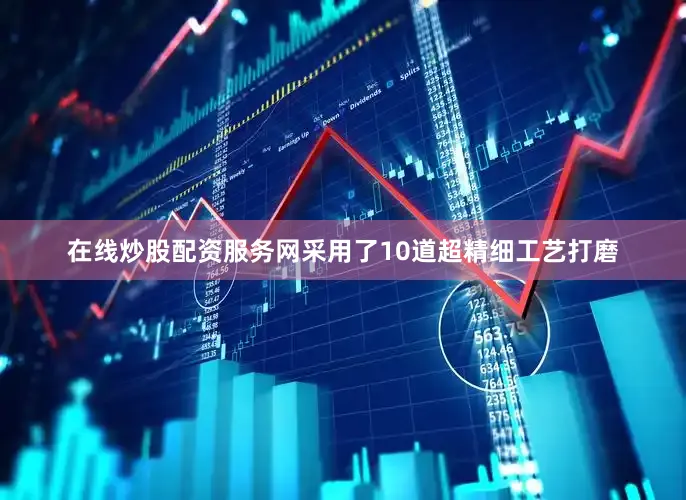 在线炒股配资服务网采用了10道超精细工艺打磨