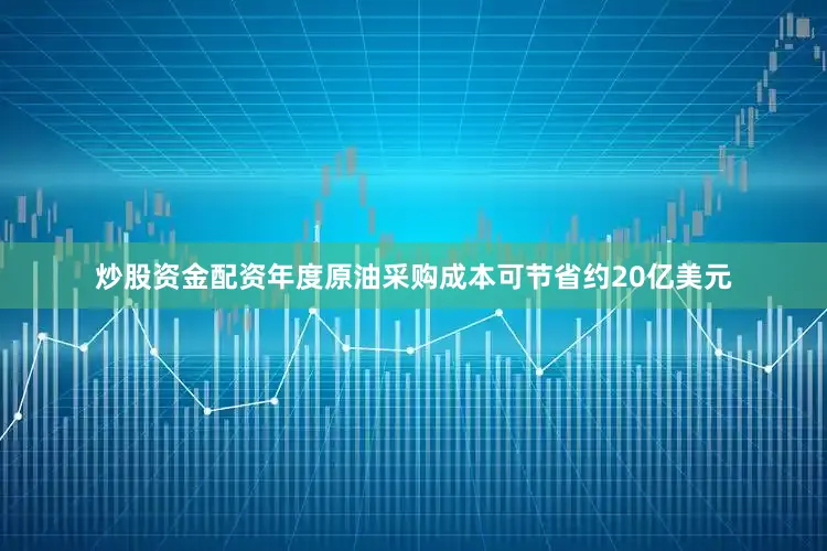 炒股资金配资年度原油采购成本可节省约20亿美元