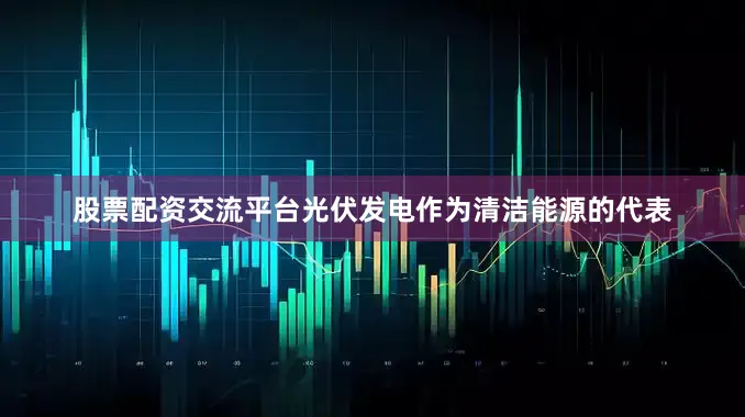 股票配资交流平台光伏发电作为清洁能源的代表