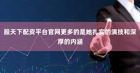 股天下配资平台官网更多的是她扎实的演技和深厚的内涵