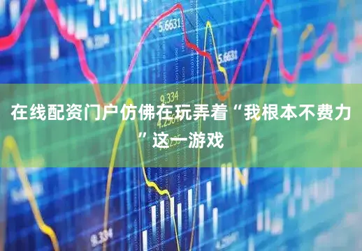 在线配资门户仿佛在玩弄着“我根本不费力”这一游戏