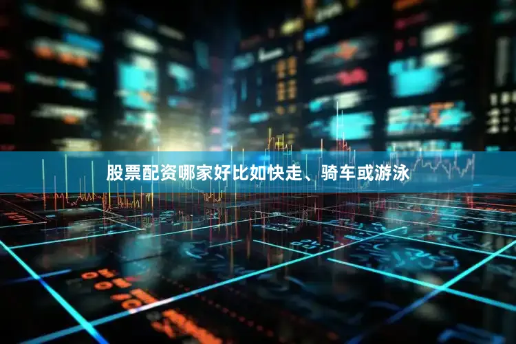 股票配资哪家好比如快走、骑车或游泳
