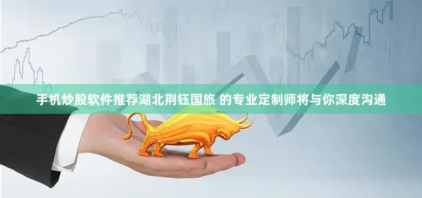 手机炒股软件推荐湖北荆钰国旅 的专业定制师将与你深度沟通