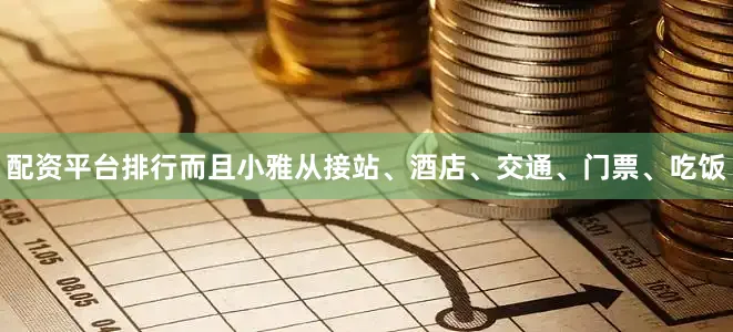 配资平台排行而且小雅从接站、酒店、交通、门票、吃饭