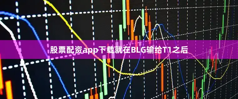 股票配资app下载就在BLG输给T1之后
