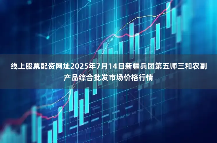 线上股票配资网址2025年7月14日新疆兵团第五师三和农副产品综合批发市场价格行情