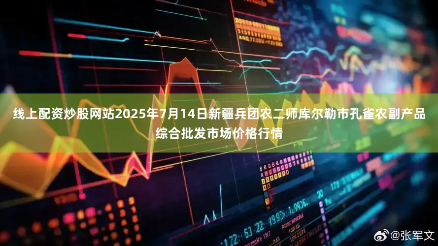 线上配资炒股网站2025年7月14日新疆兵团农二师库尔勒市孔雀农副产品综合批发市场价格行情