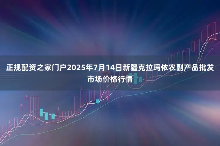 正规配资之家门户2025年7月14日新疆克拉玛依农副产品批发市场价格行情