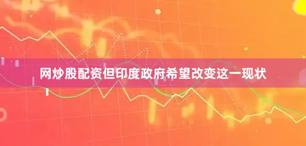 网炒股配资但印度政府希望改变这一现状