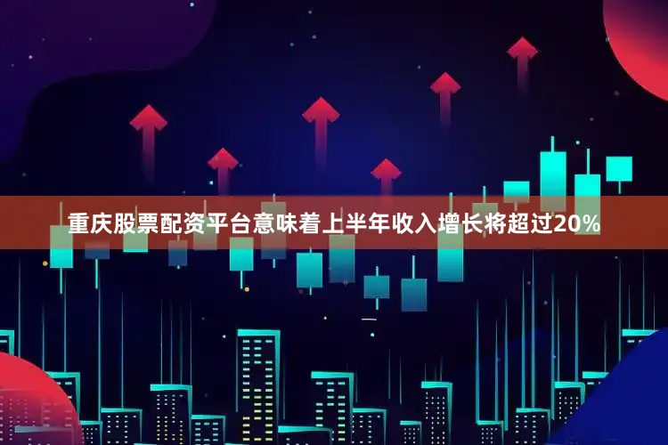 重庆股票配资平台意味着上半年收入增长将超过20%