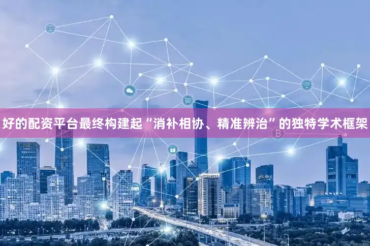 好的配资平台最终构建起“消补相协、精准辨治”的独特学术框架