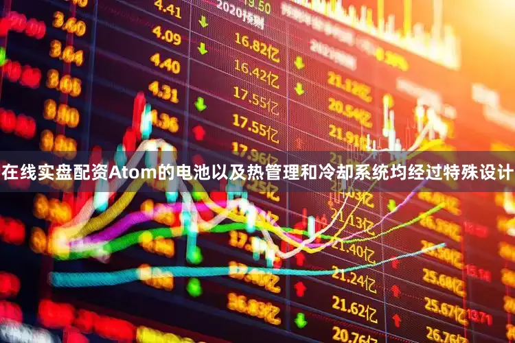 在线实盘配资Atom的电池以及热管理和冷却系统均经过特殊设计