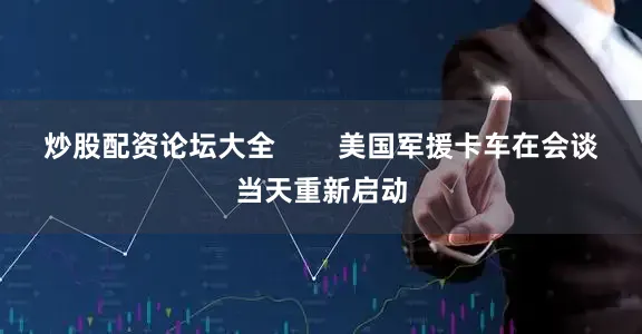 炒股配资论坛大全        美国军援卡车在会谈当天重新启动
