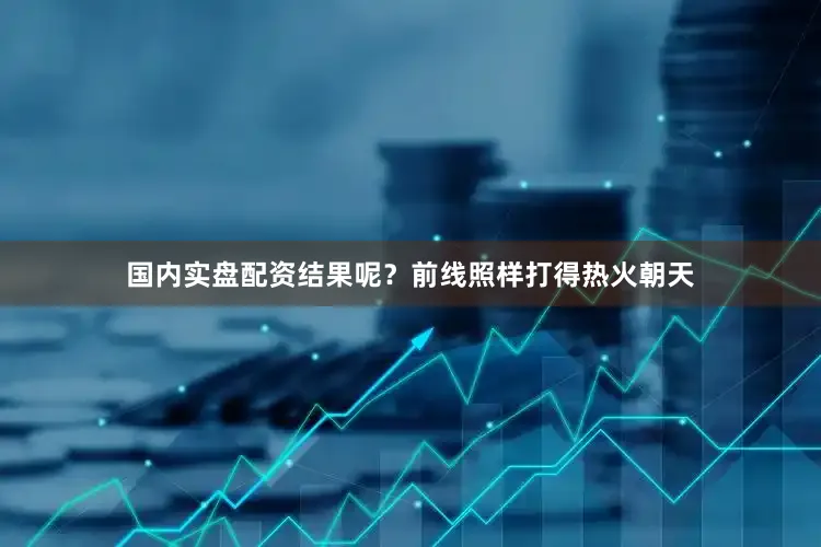 国内实盘配资结果呢？前线照样打得热火朝天