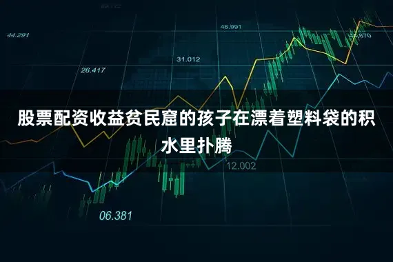 股票配资收益贫民窟的孩子在漂着塑料袋的积水里扑腾