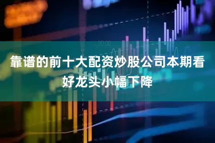 靠谱的前十大配资炒股公司本期看好龙头小幅下降