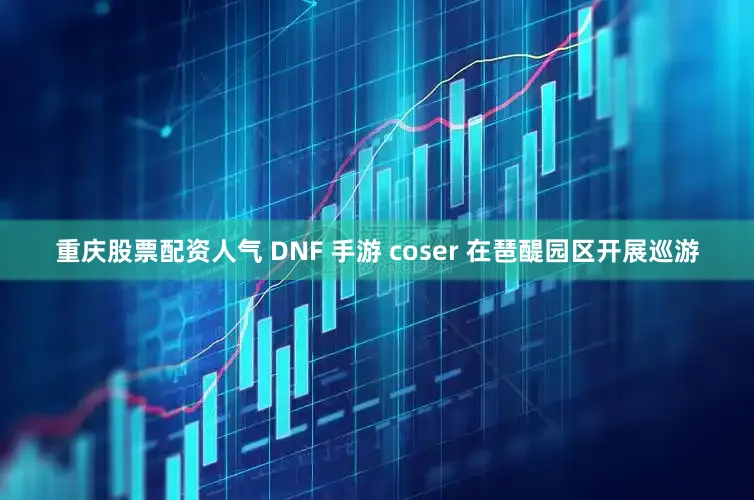 重庆股票配资人气 DNF 手游 coser 在琶醍园区开展巡游