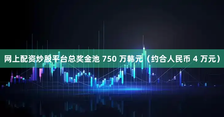 网上配资炒股平台总奖金池 750 万韩元（约合人民币 4 万元）