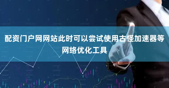 配资门户网网站此时可以尝试使用古怪加速器等网络优化工具