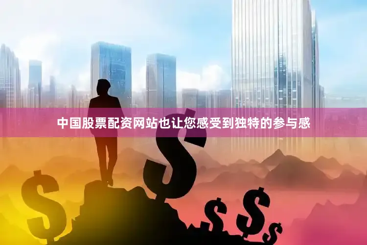 中国股票配资网站也让您感受到独特的参与感