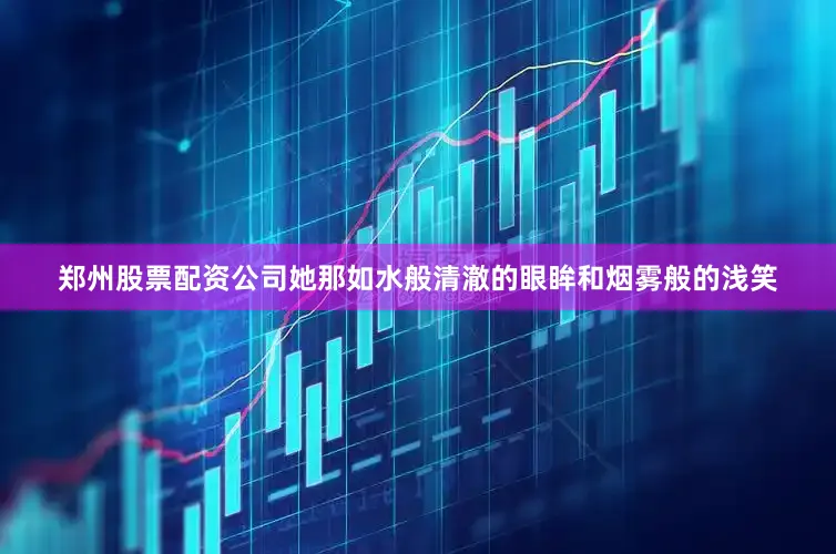 郑州股票配资公司她那如水般清澈的眼眸和烟雾般的浅笑