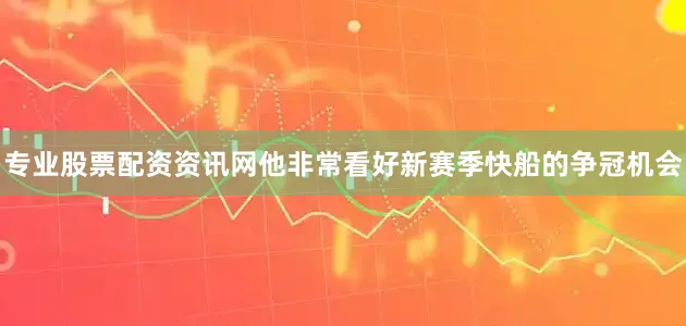 专业股票配资资讯网他非常看好新赛季快船的争冠机会