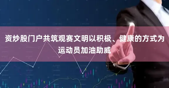 资炒股门户共筑观赛文明以积极、健康的方式为运动员加油助威