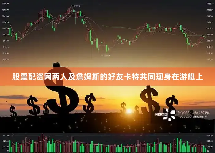 股票配资网两人及詹姆斯的好友卡特共同现身在游艇上