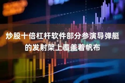 炒股十倍杠杆软件部分参演导弹艇的发射架上覆盖着帆布