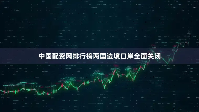 中国配资网排行榜两国边境口岸全面关闭