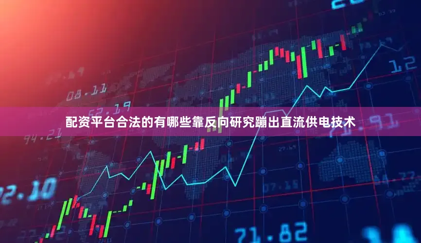 配资平台合法的有哪些靠反向研究蹦出直流供电技术