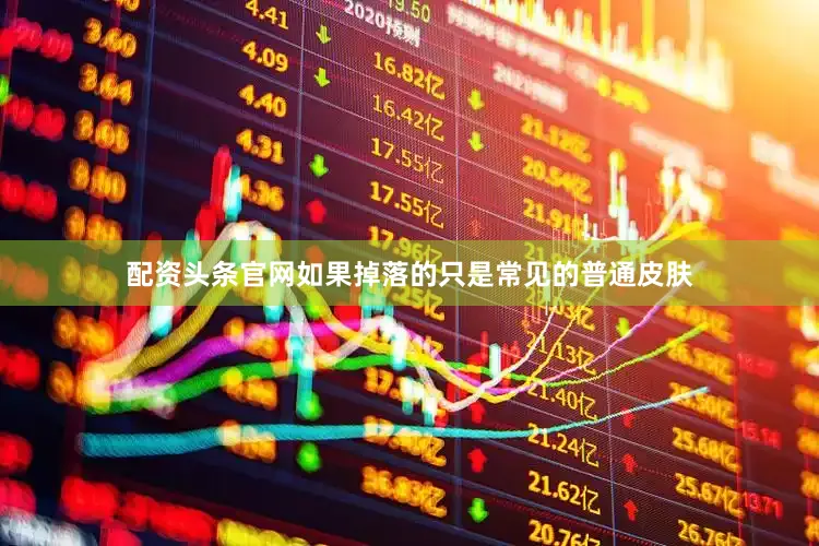 配资头条官网如果掉落的只是常见的普通皮肤