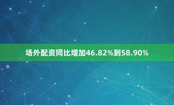 场外配资同比增加46.82%到58.90%