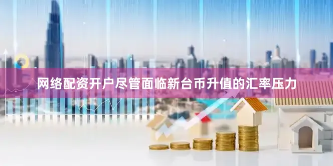 网络配资开户尽管面临新台币升值的汇率压力