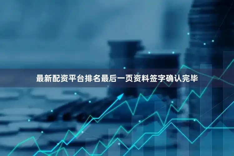 最新配资平台排名最后一页资料签字确认完毕