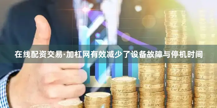 在线配资交易·加杠网有效减少了设备故障与停机时间