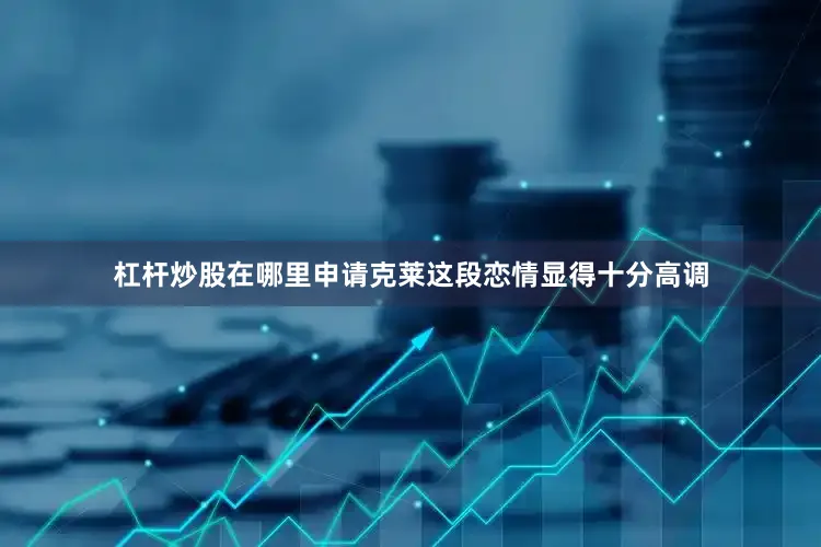 杠杆炒股在哪里申请克莱这段恋情显得十分高调